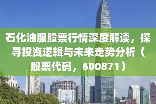 石化油服股票行情深度解读，探寻投资逻辑与未来走势分析（股票代码，600871）