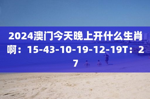 2024澳门今天晚上开什么生肖啊：15-43-10-19-12-19T：27
