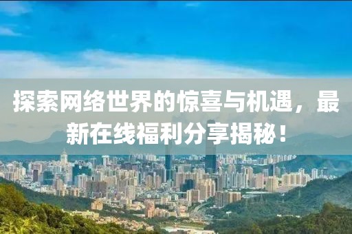 探索网络世界的惊喜与机遇，最新在线福利分享揭秘！