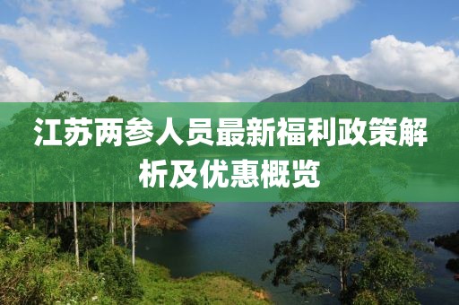 江苏两参人员最新福利政策解析及优惠概览