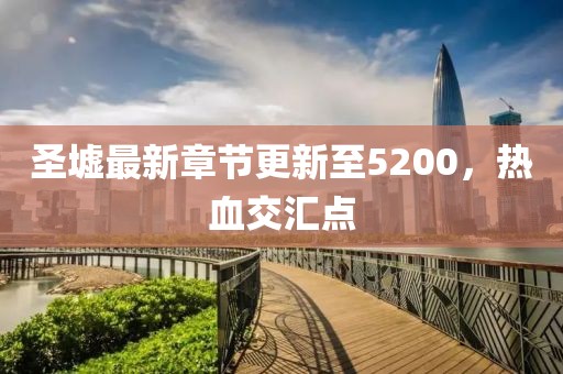 圣墟最新章节更新至5200，热血交汇点