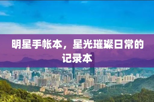 明星手帐本，星光璀璨日常的记录本