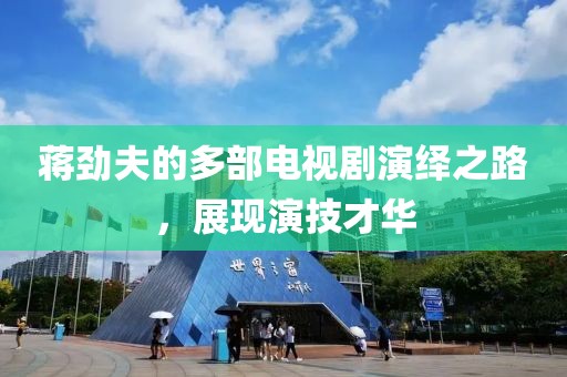 蒋劲夫的多部电视剧演绎之路，展现演技才华