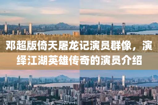 邓超版倚天屠龙记演员群像，演绎江湖英雄传奇的演员介绍