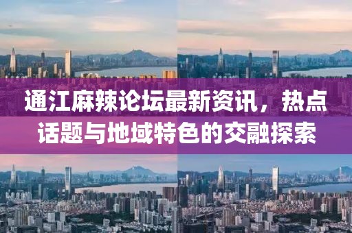 通江麻辣论坛最新资讯，热点话题与地域特色的交融探索