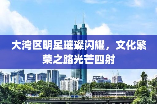 大湾区明星璀璨闪耀，文化繁荣之路光芒四射