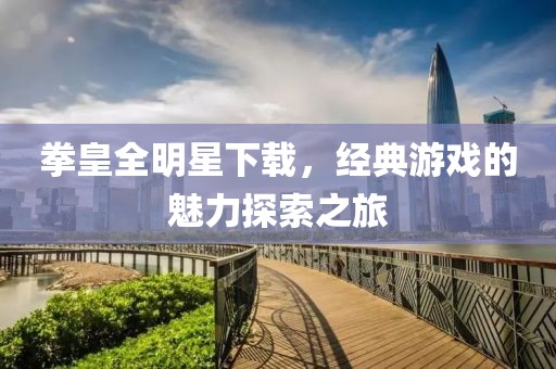 拳皇全明星下载，经典游戏的魅力探索之旅