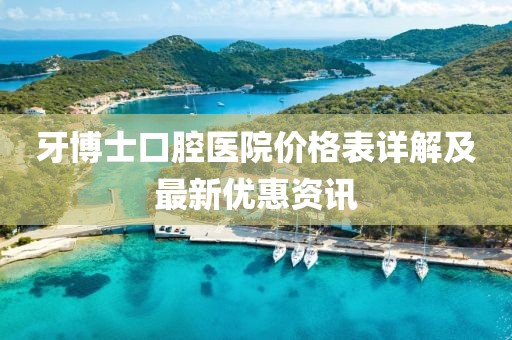 牙博士口腔医院价格表详解及最新优惠资讯
