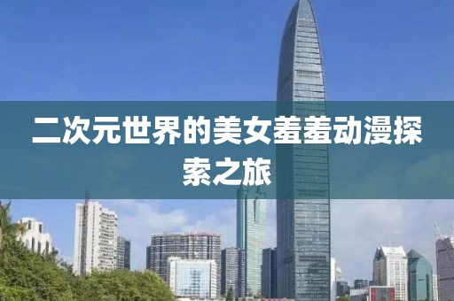 二次元世界的美女羞羞动漫探索之旅