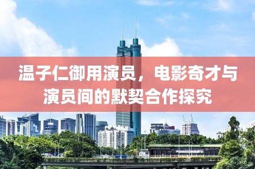 温子仁御用演员，电影奇才与演员间的默契合作探究