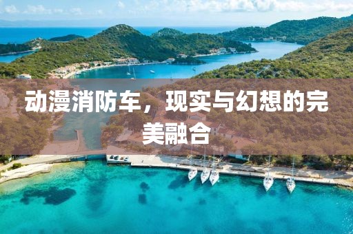动漫消防车，现实与幻想的完美融合