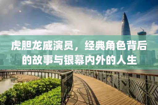 虎胆龙威演员，经典角色背后的故事与银幕内外的人生