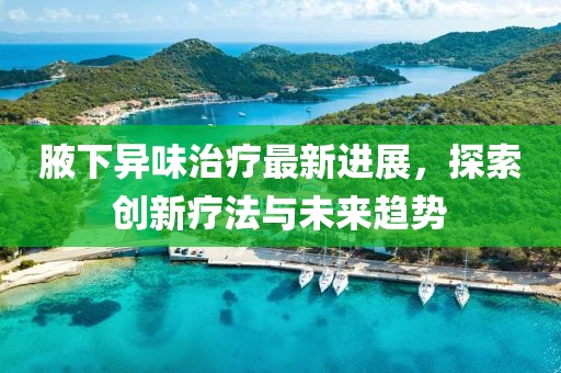 腋下异味治疗最新进展，探索创新疗法与未来趋势