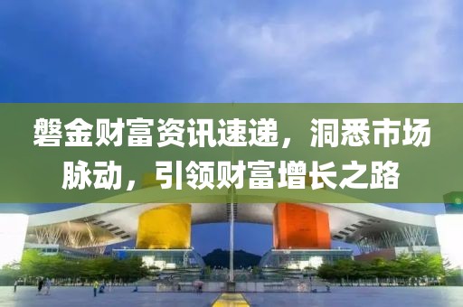 磐金财富资讯速递，洞悉市场脉动，引领财富增长之路