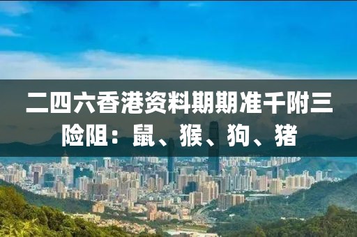 二四六香港资料期期准千附三险阻：鼠、猴、狗、猪