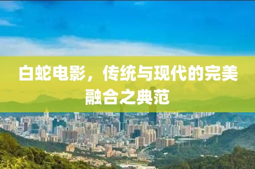 白蛇电影，传统与现代的完美融合之典范