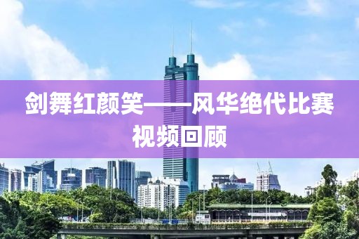 剑舞红颜笑——风华绝代比赛视频回顾