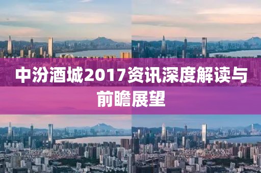 中汾酒城2017资讯深度解读与前瞻展望