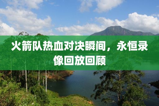 火箭队热血对决瞬间，永恒录像回放回顾