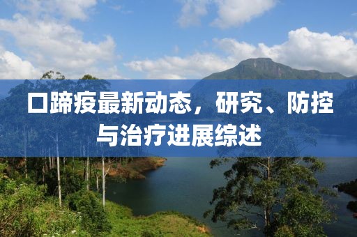 口蹄疫最新动态，研究、防控与治疗进展综述