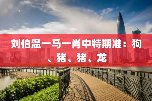刘伯温一马一肖中特期准：狗、猪、猪、龙