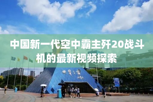 中国新一代空中霸主歼20战斗机的最新视频探索
