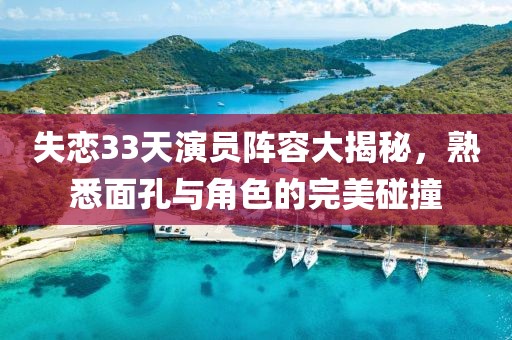 失恋33天演员阵容大揭秘，熟悉面孔与角色的完美碰撞