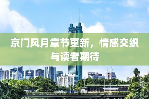京门风月章节更新，情感交织与读者期待