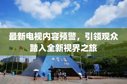 最新电视内容预警，引领观众踏入全新视界之旅