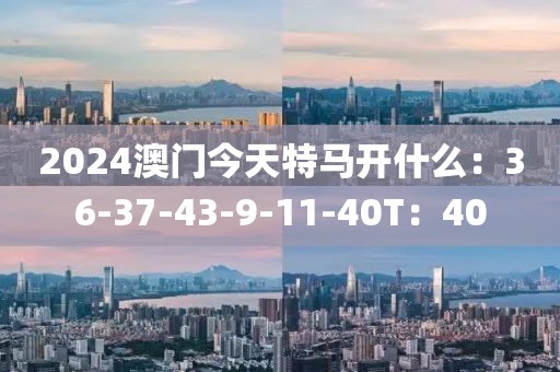 2024澳门今天特马开什么：36-37-43-9-11-40T：40