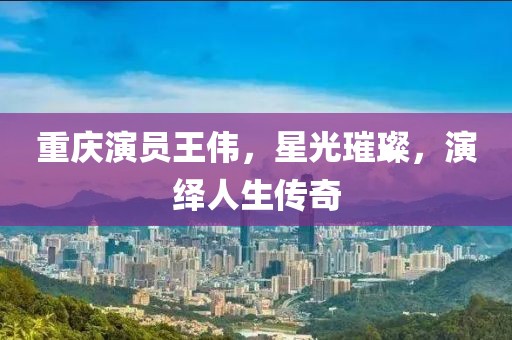 重庆演员王伟，星光璀璨，演绎人生传奇