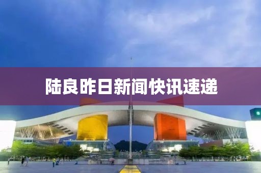 陆良昨日新闻快讯速递