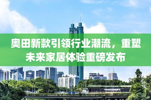 奥田新款引领行业潮流，重塑未来家居体验重磅发布