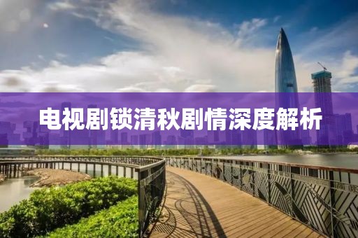 电视剧锁清秋剧情深度解析