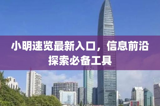 小明速览最新入口，信息前沿探索必备工具
