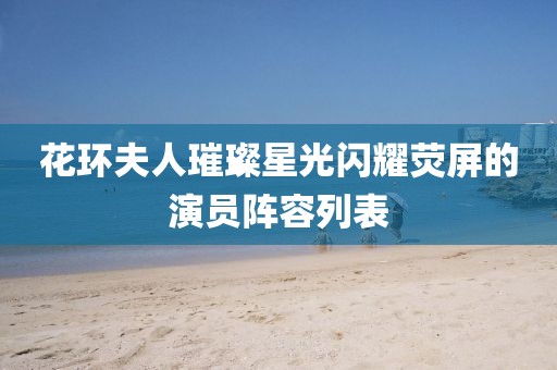 花环夫人璀璨星光闪耀荧屏的演员阵容列表