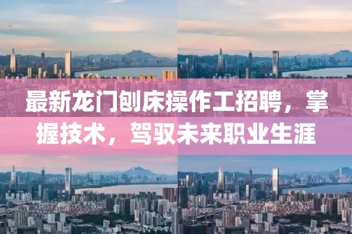 最新龙门刨床操作工招聘，掌握技术，驾驭未来职业生涯