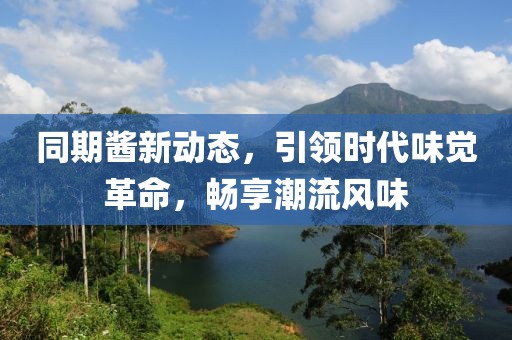 同期酱新动态，引领时代味觉革命，畅享潮流风味