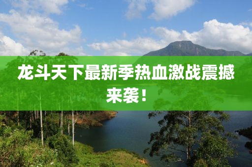 龙斗天下最新季热血激战震撼来袭！