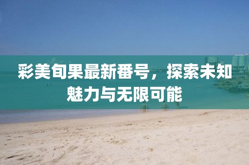 彩美旬果最新番号，探索未知魅力与无限可能