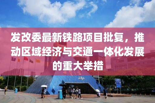 发改委最新铁路项目批复，推动区域经济与交通一体化发展的重大举措