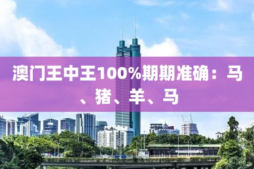 澳门王中王100%期期准确：马、猪、羊、马