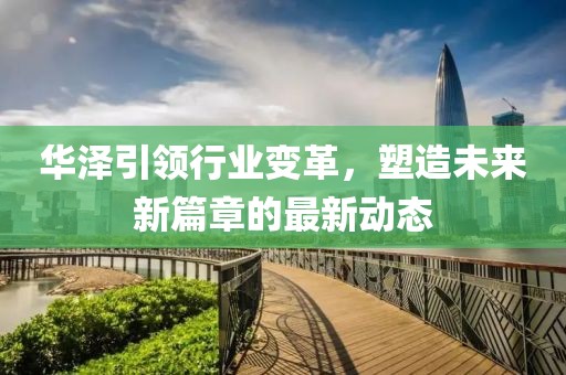 华泽引领行业变革，塑造未来新篇章的最新动态