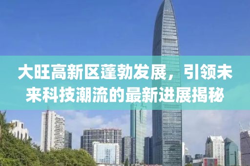 大旺高新区蓬勃发展，引领未来科技潮流的最新进展揭秘