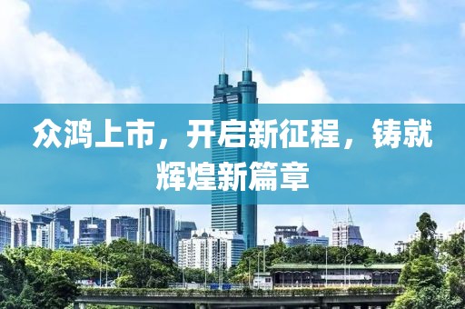 众鸿上市，开启新征程，铸就辉煌新篇章