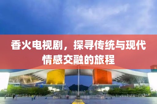 香火电视剧，探寻传统与现代情感交融的旅程