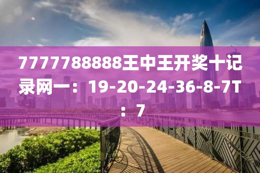 7777788888王中王开奖十记录网一：19-20-24-36-8-7T：7