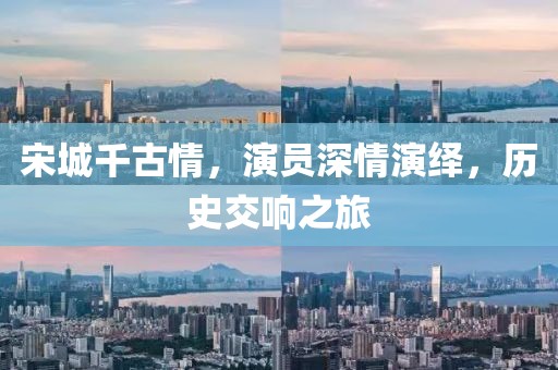 宋城千古情，演员深情演绎，历史交响之旅