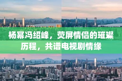 杨幂冯绍峰，荧屏情侣的璀璨历程，共谱电视剧情缘
