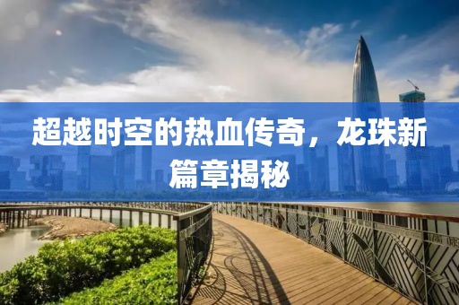 超越时空的热血传奇，龙珠新篇章揭秘